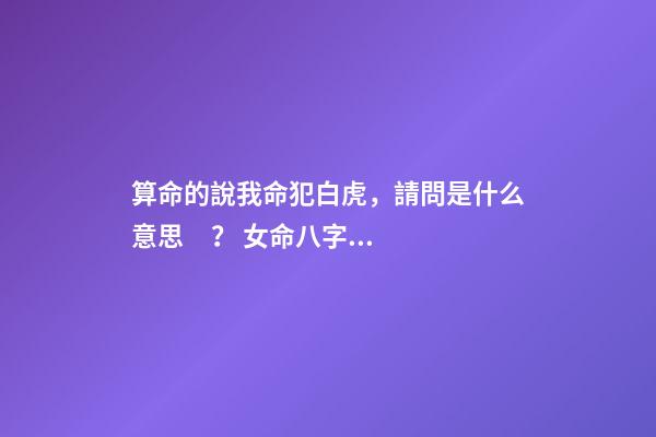 算命的說我命犯白虎，請問是什么意思？ 女命八字帶白老虎克夫，白老虎克夫什么意思-第1張-觀點-玄機派